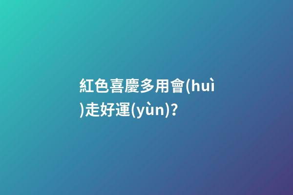 紅色喜慶多用會(huì)走好運(yùn)？