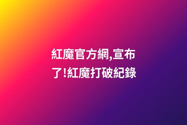 紅魔官方網,宣布了!紅魔打破紀錄-第1張-觀點-玄機派