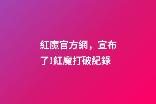 紅魔官方網，宣布了!紅魔打破紀錄-第1張-觀點-玄機派