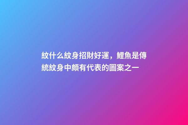 紋什么紋身招財好運，鯉魚是傳統紋身中頗有代表的圖案之一