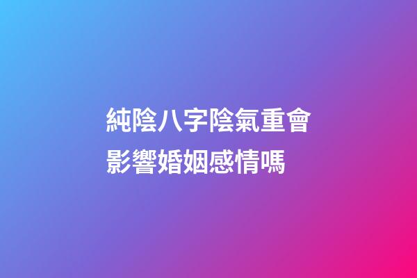純陰八字陰氣重會影響婚姻感情嗎