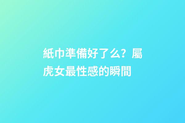 紙巾準備好了么？屬虎女最性感的瞬間