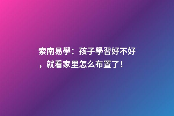 索南易學：孩子學習好不好，就看家里怎么布置了！