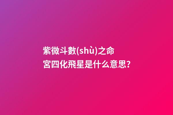 紫微斗數(shù)之命宮四化飛星是什么意思？