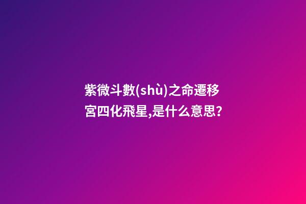 紫微斗數(shù)之命遷移宮四化飛星,是什么意思？