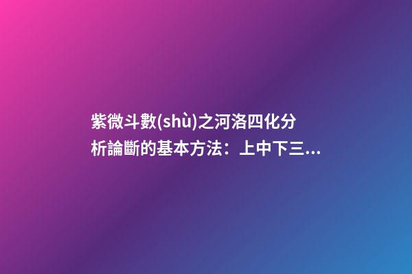 紫微斗數(shù)之河洛四化分析論斷的基本方法：上中下三級(jí)相扣論斷法