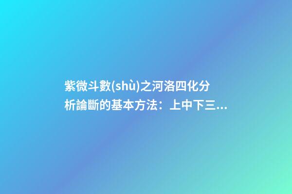 紫微斗數(shù)之河洛四化分析論斷的基本方法：上中下三級相扣論斷法