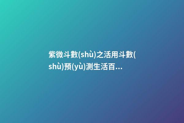 紫微斗數(shù)之活用斗數(shù)預(yù)測生活百事:活用斗數(shù)分類預(yù)測