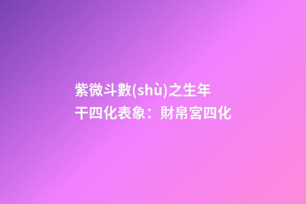 紫微斗數(shù)之生年干四化表象：財帛宮四化