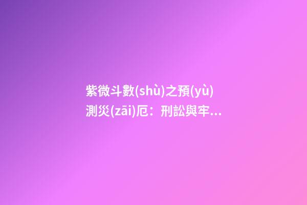 紫微斗數(shù)之預(yù)測災(zāi)厄：刑訟與牢獄之災(zāi)