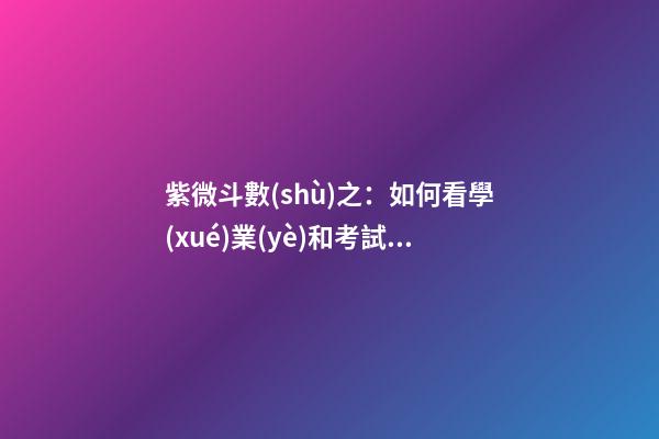紫微斗數(shù)之：如何看學(xué)業(yè)和考試？