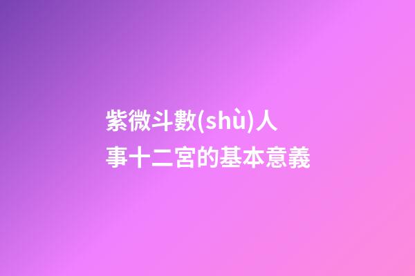 紫微斗數(shù)人事十二宮的基本意義