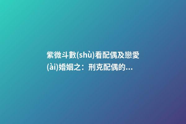 紫微斗數(shù)看配偶及戀愛(ài)婚姻之：刑克配偶的命