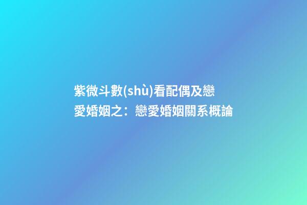 紫微斗數(shù)看配偶及戀愛婚姻之：戀愛婚姻關系概論