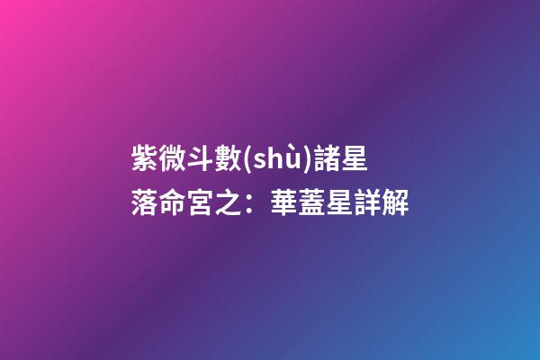 紫微斗數(shù)諸星落命宮之：華蓋星詳解
