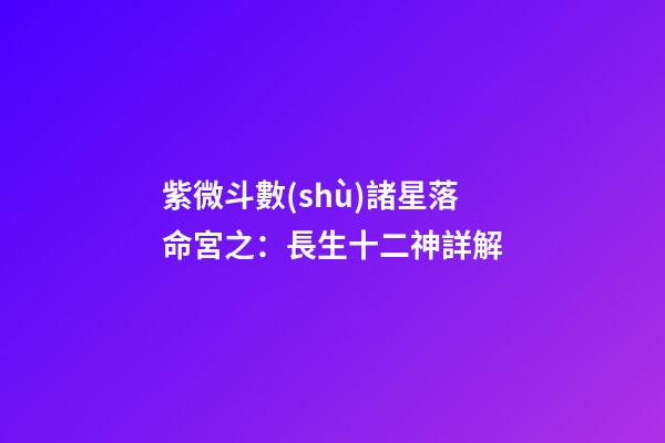 紫微斗數(shù)諸星落命宮之：長生十二神詳解
