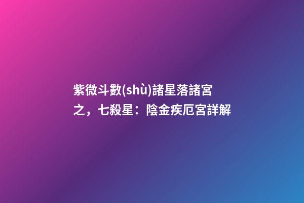 紫微斗數(shù)諸星落諸宮之，七殺星：陰金疾厄宮詳解