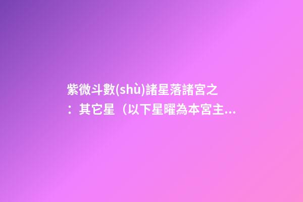 紫微斗數(shù)諸星落諸宮之：其它星（以下星曜為本宮主星時(shí)的情況，有