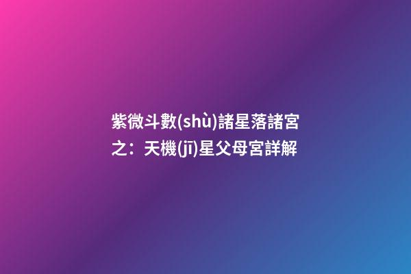 紫微斗數(shù)諸星落諸宮之：天機(jī)星父母宮詳解