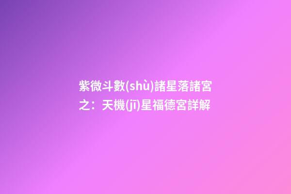 紫微斗數(shù)諸星落諸宮之：天機(jī)星福德宮詳解