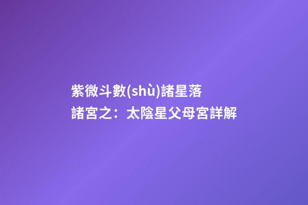 紫微斗數(shù)諸星落諸宮之：太陰星父母宮詳解