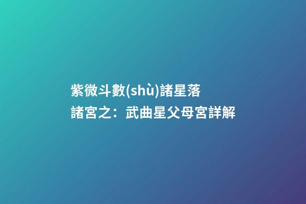 紫微斗數(shù)諸星落諸宮之：武曲星父母宮詳解