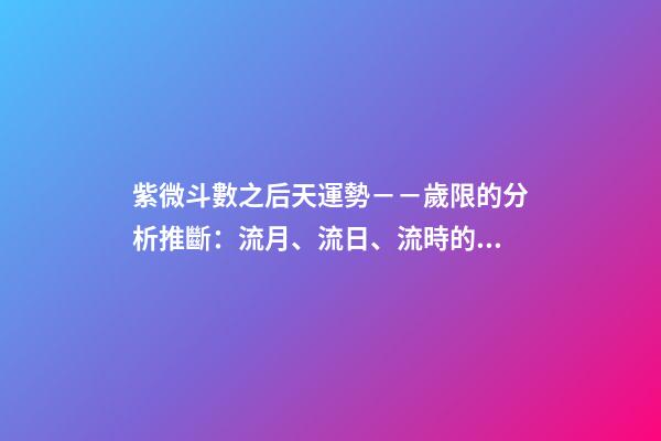 紫微斗數之后天運勢－－歲限的分析推斷：流月、流日、流時的看法