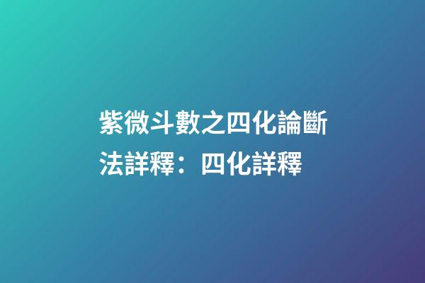 紫微斗數之四化論斷法詳釋：四化詳釋