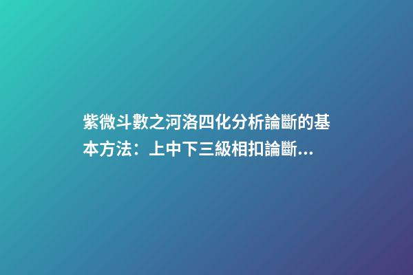 紫微斗數之河洛四化分析論斷的基本方法：上中下三級相扣論斷法