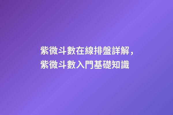 紫微斗數在線排盤詳解，紫微斗數入門基礎知識