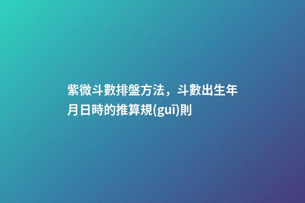 紫微斗數排盤方法，斗數出生年月日時的推算規(guī)則