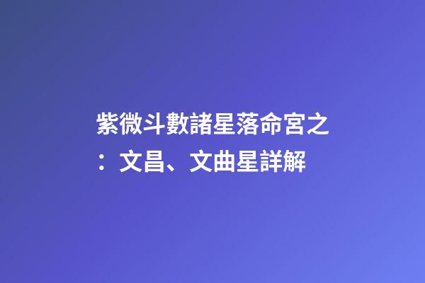紫微斗數諸星落命宮之：文昌、文曲星詳解
