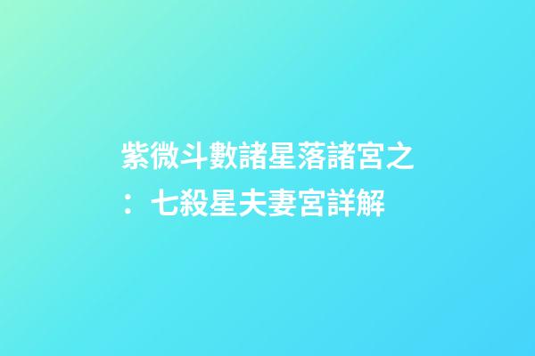 紫微斗數諸星落諸宮之：七殺星夫妻宮詳解