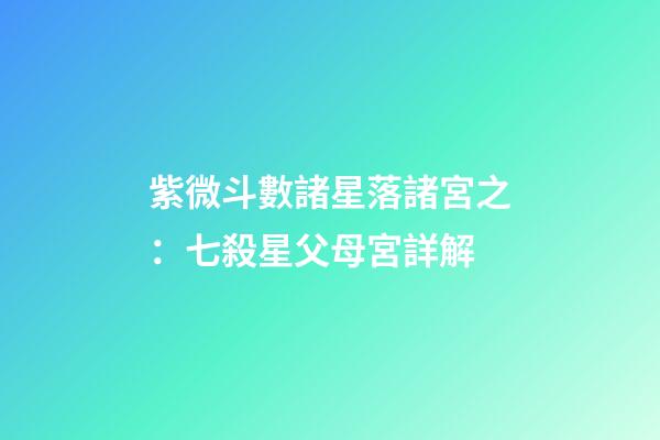 紫微斗數諸星落諸宮之：七殺星父母宮詳解