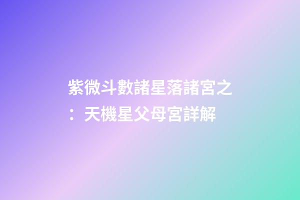紫微斗數諸星落諸宮之：天機星父母宮詳解
