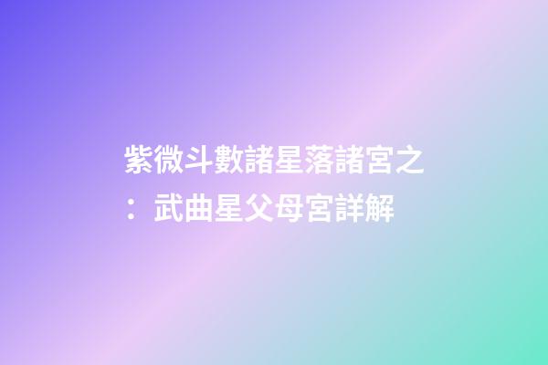 紫微斗數諸星落諸宮之：武曲星父母宮詳解