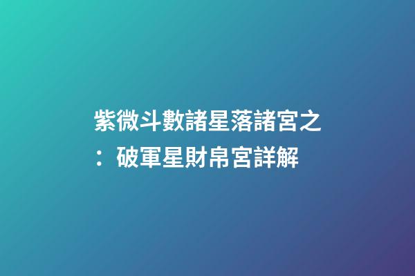 紫微斗數諸星落諸宮之：破軍星財帛宮詳解