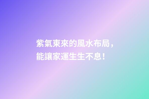 紫氣東來的風水布局，能讓家運生生不息！