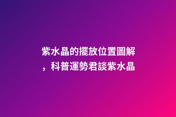 紫水晶的擺放位置圖解，科普運勢君談紫水晶-第1張-觀點-玄機派