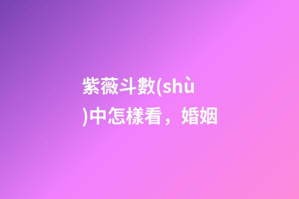 紫薇斗數(shù)中怎樣看，婚姻