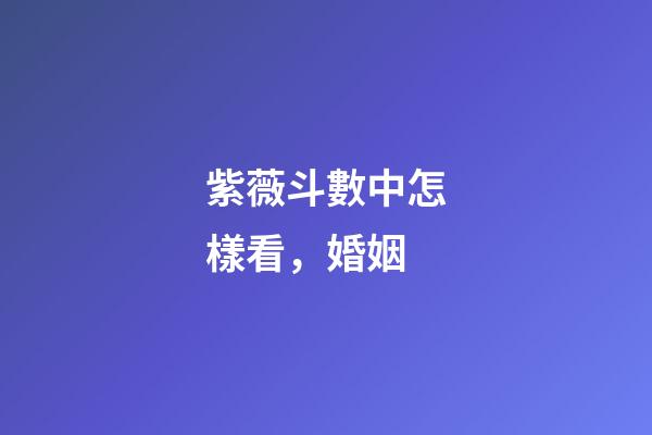 紫薇斗數中怎樣看，婚姻