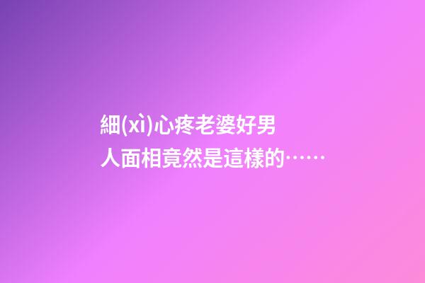 細(xì)心疼老婆好男人面相竟然是這樣的……
