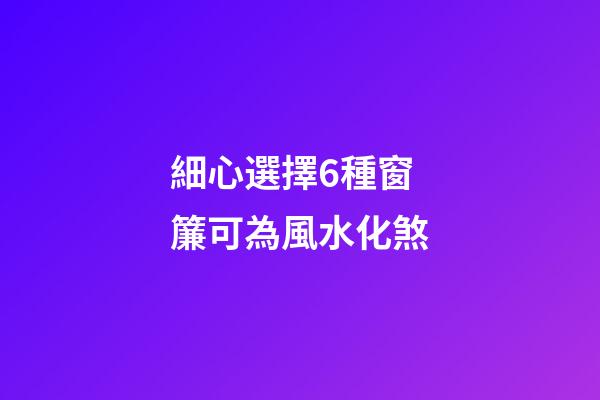 細心選擇6種窗簾可為風水化煞