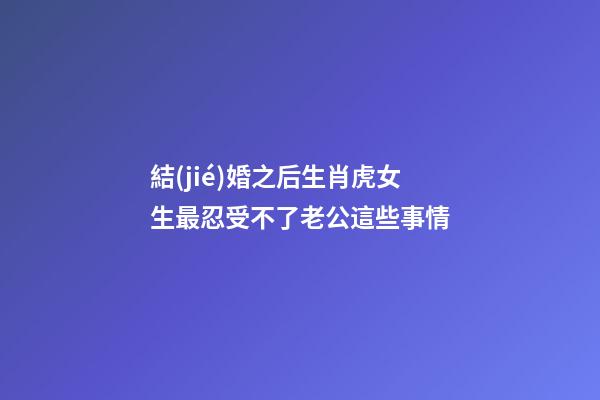 結(jié)婚之后生肖虎女生最忍受不了老公這些事情