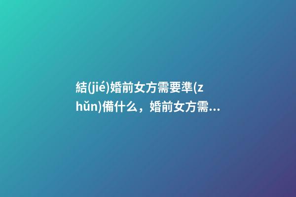 結(jié)婚前女方需要準(zhǔn)備什么，婚前女方需要準(zhǔn)備的東西