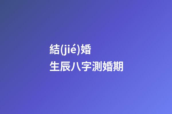 結(jié)婚生辰八字測婚期