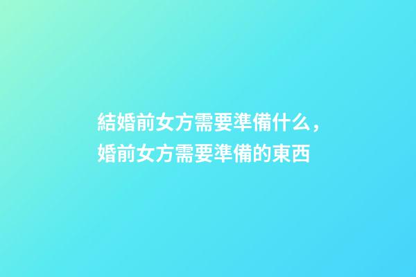結婚前女方需要準備什么，婚前女方需要準備的東西