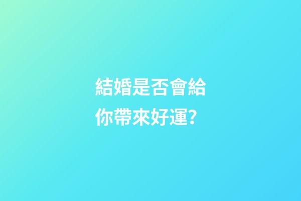 結婚是否會給你帶來好運？