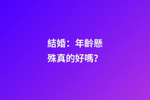 結婚：年齡懸殊真的好嗎？