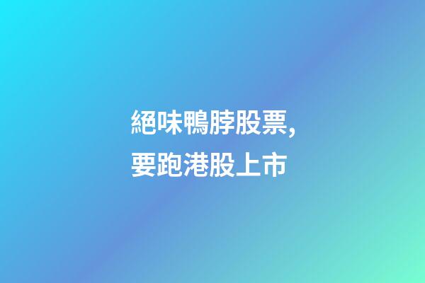 絕味鴨脖股票,要跑港股上市-第1張-觀點-玄機派